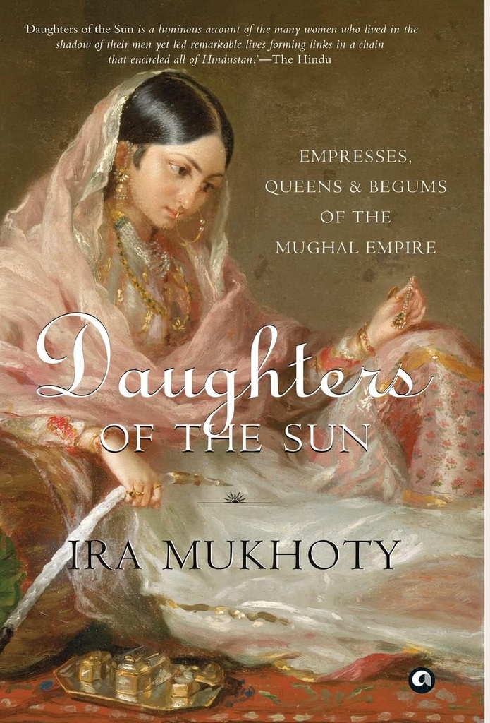 Daughters Of The Sun : Empresses, Queens & Begums of the Mughal Empire