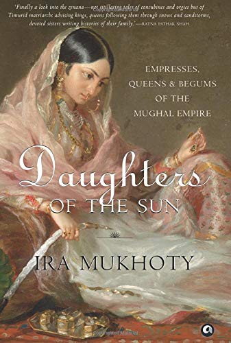 Daughters Of The Sun : Empresses, Queens & Begums of the Mughal Empire