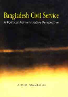 Bangladesh Civil Service : A Political - Administrative Perspective