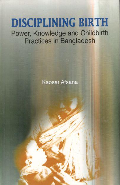 Disciplining Birth : Power, Knowledge And Childbirth Practices In Bangladesh
