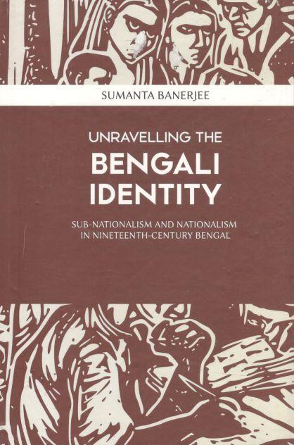 Unravelling The Bengali Identity : Sub-Nationalism And Nationalism In Nineteenth-Century Bengal