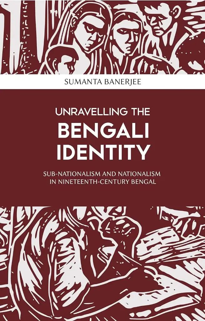 Unravelling The Bengali Identity : Sub-Nationalism And Nationalism In Nineteenth-Century Bengal