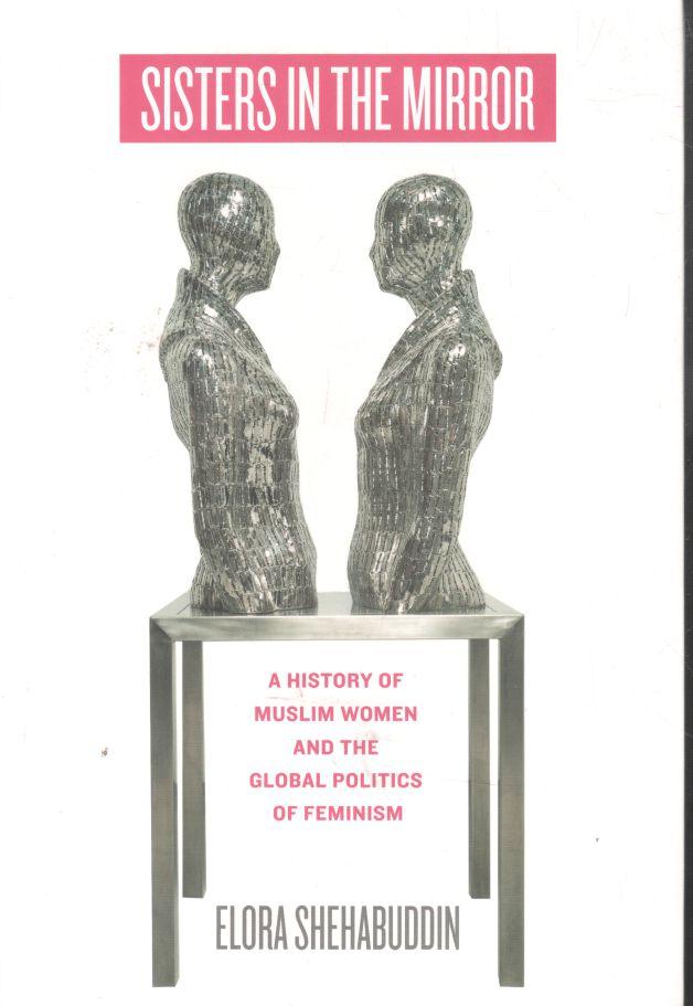 Sisters In The Mirror : A History of Muslim Women And The Global Politics of Feminism