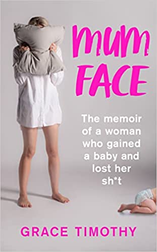 Mum Face : The Memoir of a Woman Who Gained a Baby and Lost Her Sh*t