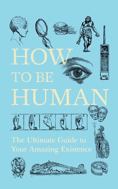 How To Be Human : The Ultimate Guide to Your Amazing Existence