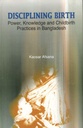 Disciplining Birth : Power, Knowledge And Childbirth Practices In Bangladesh
