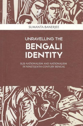 [9789383012077-1] Unravelling The Bengali Identity : Sub-Nationalism And Nationalism In Nineteenth-Century Bengal