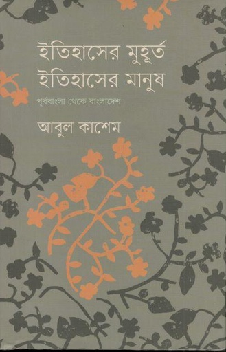 [9789849641858-1] ইতিহাসের মুহূর্ত, ইতিহাসের মানুষ : পূর্ববাংলা থেকে বাংলাদেশ