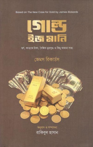 [9789849687559-1] গোল্ড ইজ মানি : স্বর্ণ, কাগুজে টাকা, বৈশ্বিক মুদ্রাযুদ্ধ ও কিছু অজানা সত্য ( জেমস রিকার্ডস)