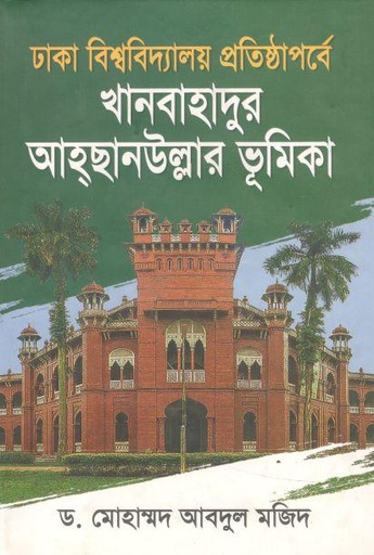 [9789843477507-1] ঢাকা বিশ্ববিদ্যালয়ের প্রতিষ্ঠাপর্বে খানবাহাদুর আহ্ছানউল্লার ভূমিকা