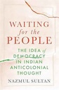 Waiting for the People : The Idea of Democracy in Indian Anticolonial Thought